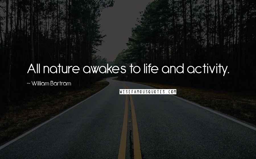 William Bartram Quotes: All nature awakes to life and activity.