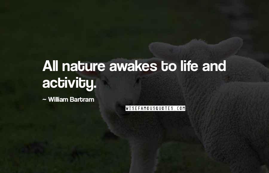 William Bartram Quotes: All nature awakes to life and activity.