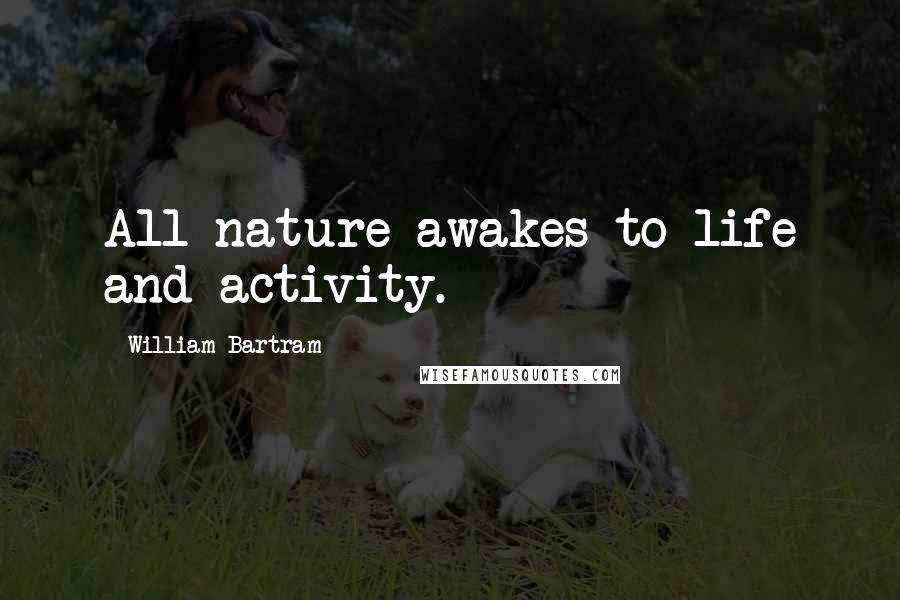 William Bartram Quotes: All nature awakes to life and activity.