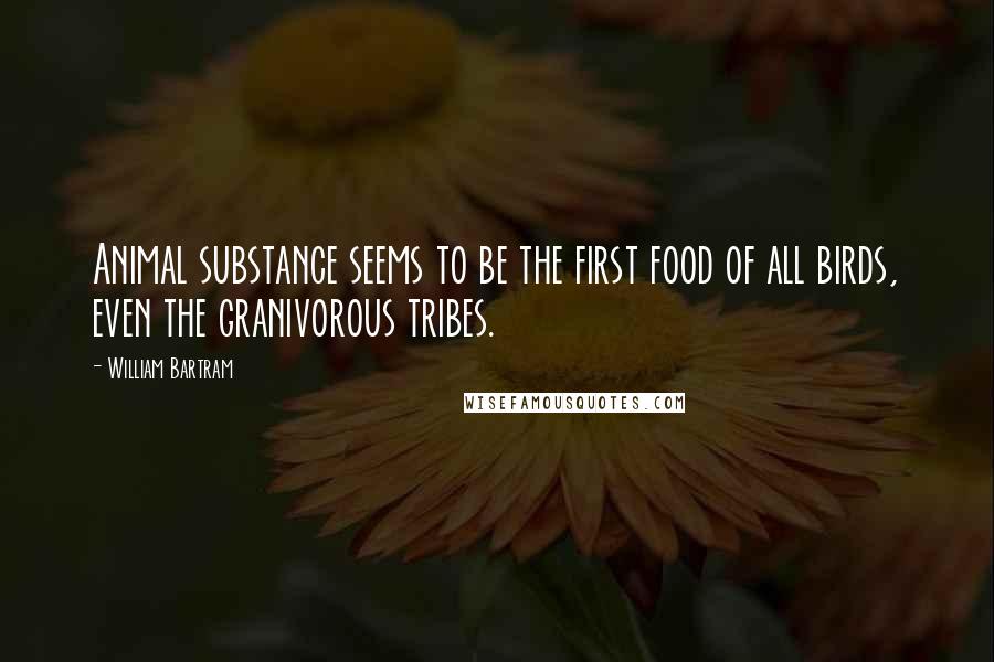 William Bartram Quotes: Animal substance seems to be the first food of all birds, even the granivorous tribes.