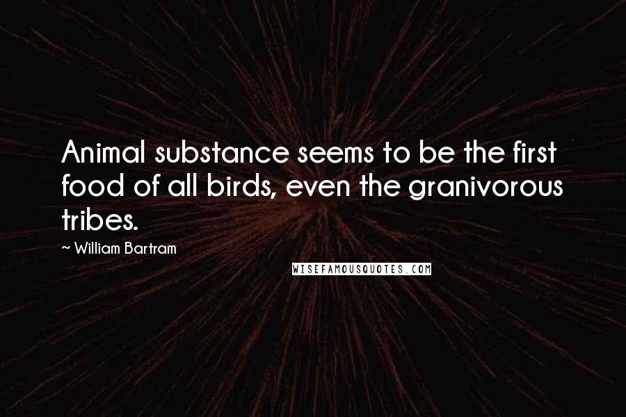 William Bartram Quotes: Animal substance seems to be the first food of all birds, even the granivorous tribes.