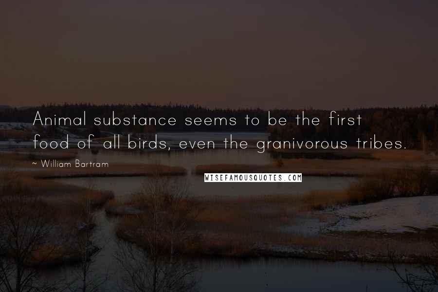 William Bartram Quotes: Animal substance seems to be the first food of all birds, even the granivorous tribes.