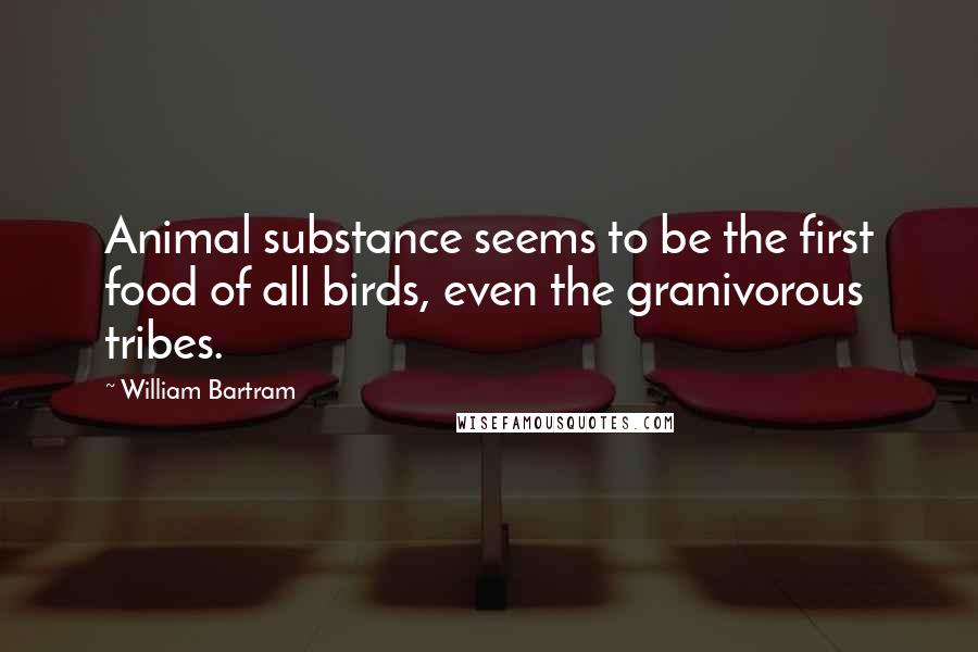 William Bartram Quotes: Animal substance seems to be the first food of all birds, even the granivorous tribes.