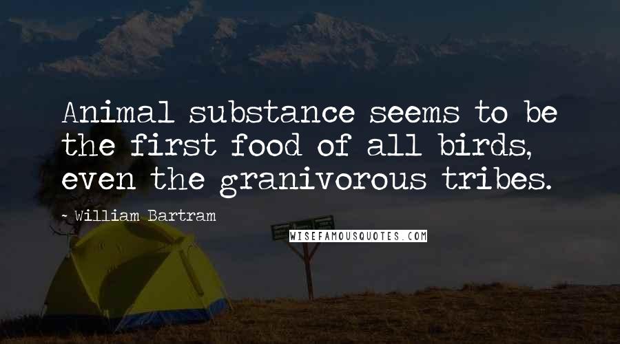 William Bartram Quotes: Animal substance seems to be the first food of all birds, even the granivorous tribes.