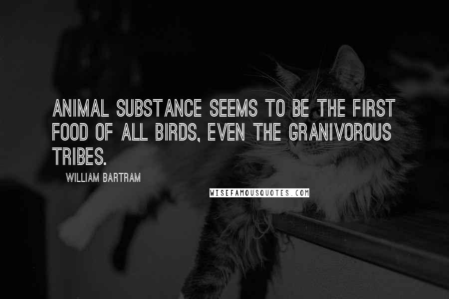 William Bartram Quotes: Animal substance seems to be the first food of all birds, even the granivorous tribes.