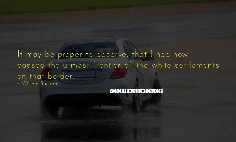 William Bartram Quotes: It may be proper to observe, that I had now passed the utmost frontier of the white settlements on that border.