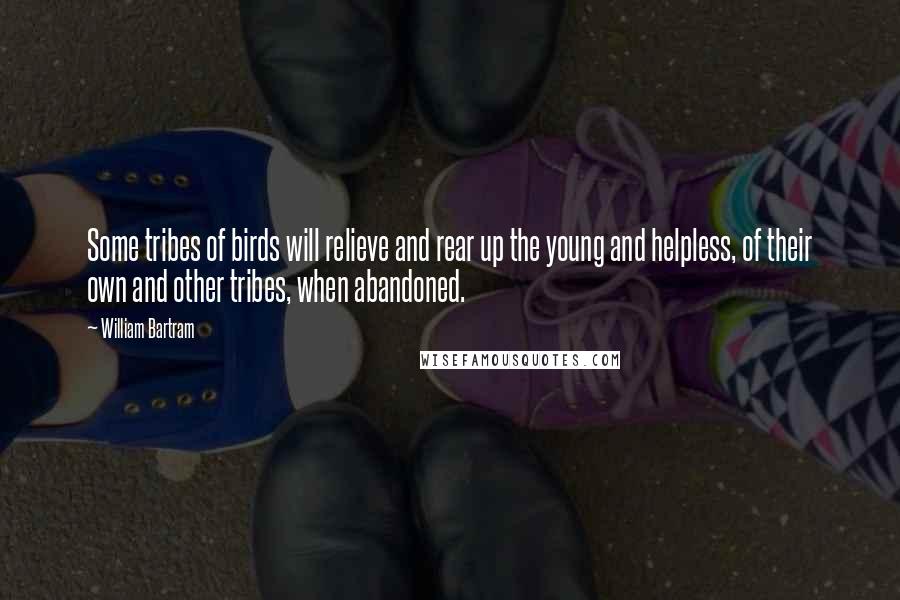 William Bartram Quotes: Some tribes of birds will relieve and rear up the young and helpless, of their own and other tribes, when abandoned.