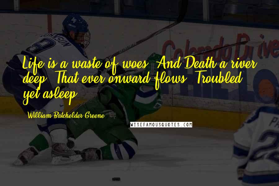 William Batchelder Greene Quotes: Life is a waste of woes, And Death a river deep, That ever onward flows, Troubled, yet asleep.