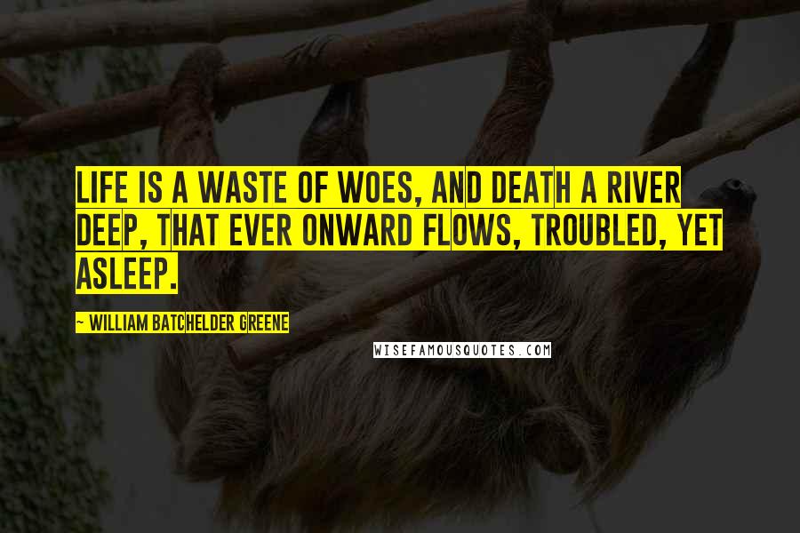 William Batchelder Greene Quotes: Life is a waste of woes, And Death a river deep, That ever onward flows, Troubled, yet asleep.