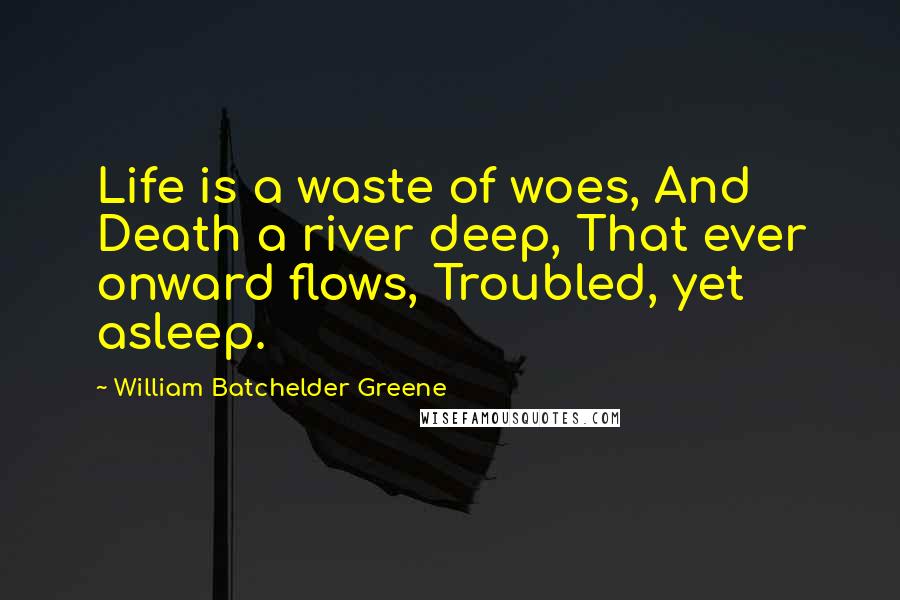 William Batchelder Greene Quotes: Life is a waste of woes, And Death a river deep, That ever onward flows, Troubled, yet asleep.