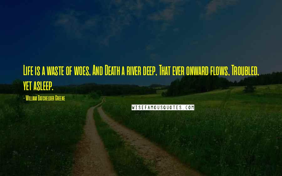 William Batchelder Greene Quotes: Life is a waste of woes, And Death a river deep, That ever onward flows, Troubled, yet asleep.