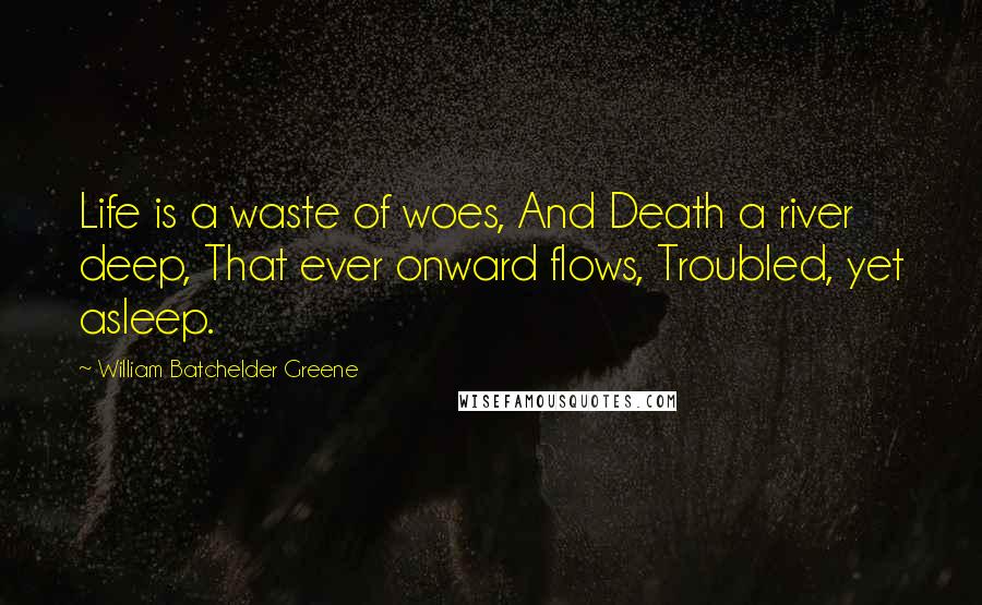 William Batchelder Greene Quotes: Life is a waste of woes, And Death a river deep, That ever onward flows, Troubled, yet asleep.