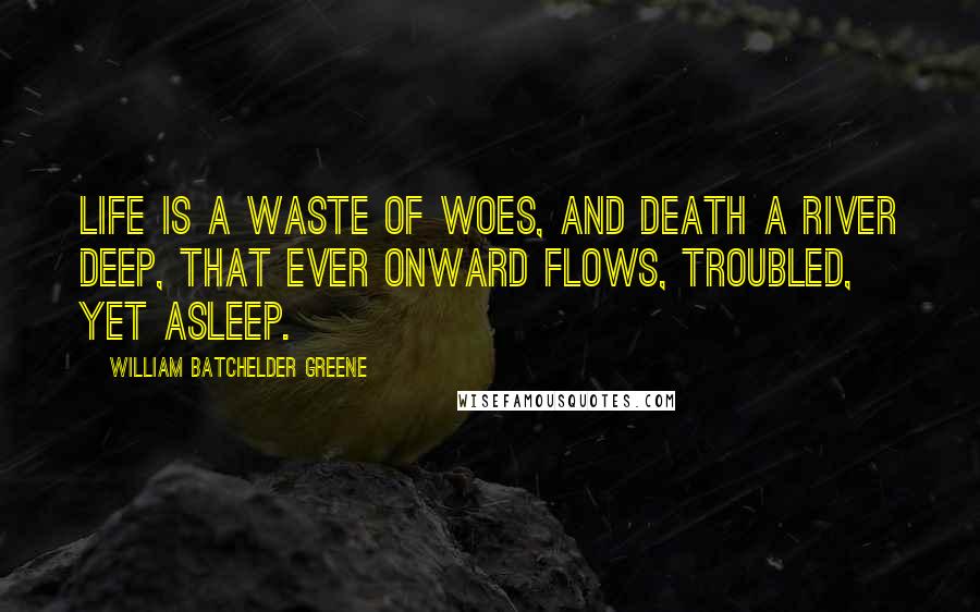 William Batchelder Greene Quotes: Life is a waste of woes, And Death a river deep, That ever onward flows, Troubled, yet asleep.