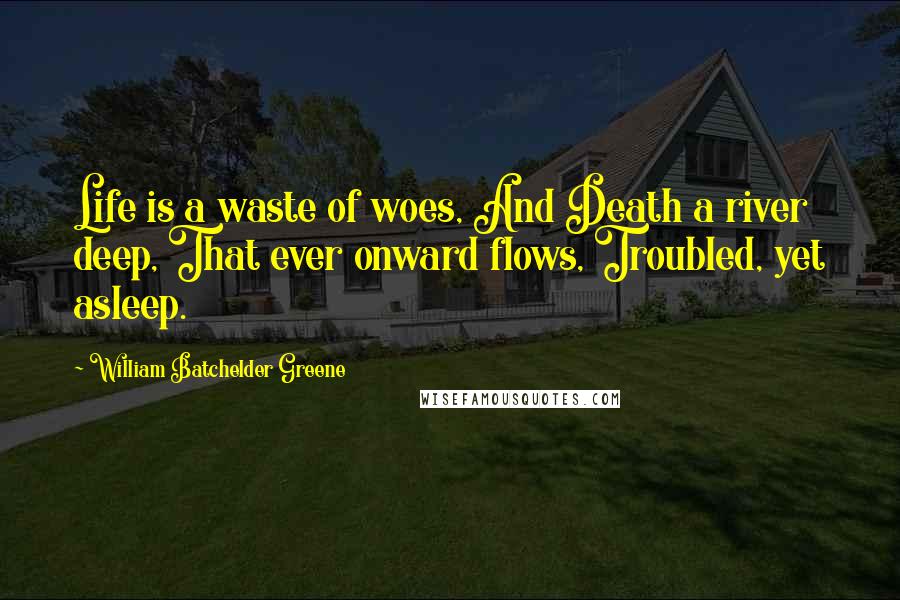 William Batchelder Greene Quotes: Life is a waste of woes, And Death a river deep, That ever onward flows, Troubled, yet asleep.