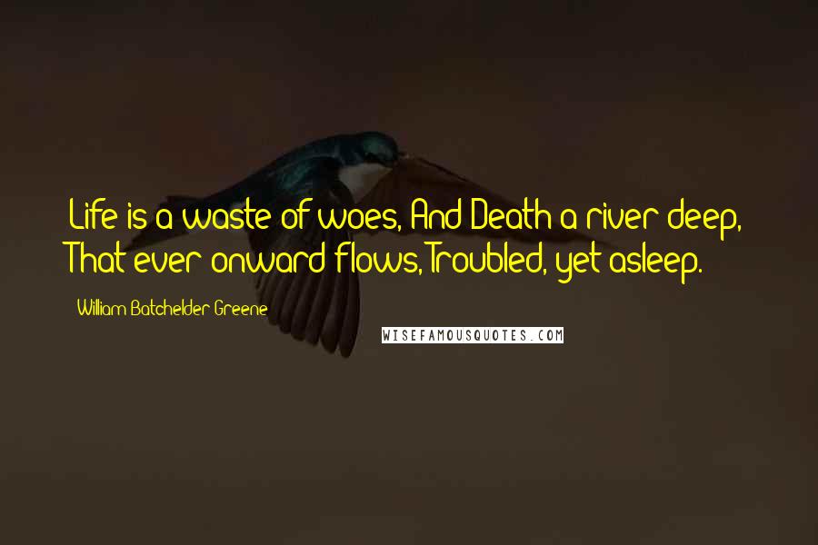 William Batchelder Greene Quotes: Life is a waste of woes, And Death a river deep, That ever onward flows, Troubled, yet asleep.