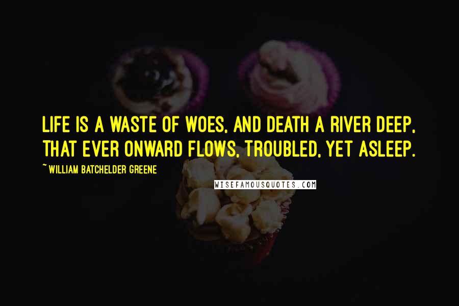 William Batchelder Greene Quotes: Life is a waste of woes, And Death a river deep, That ever onward flows, Troubled, yet asleep.