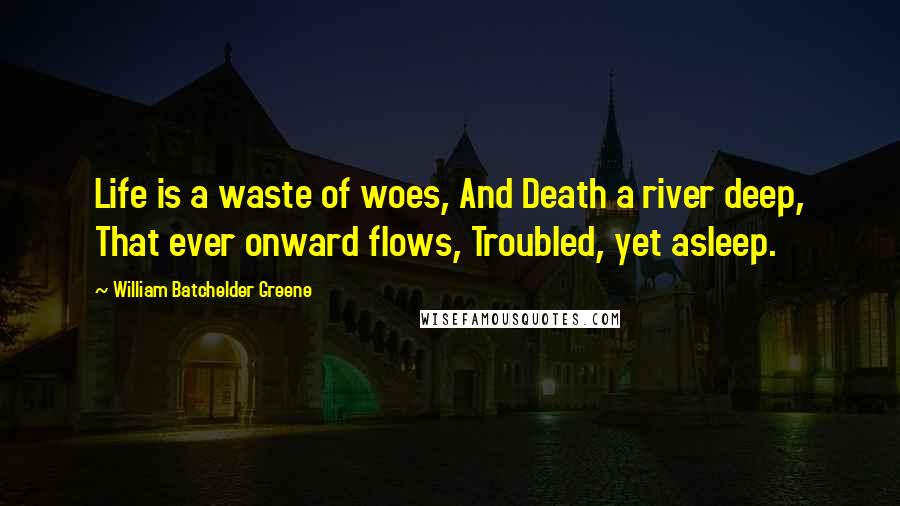 William Batchelder Greene Quotes: Life is a waste of woes, And Death a river deep, That ever onward flows, Troubled, yet asleep.