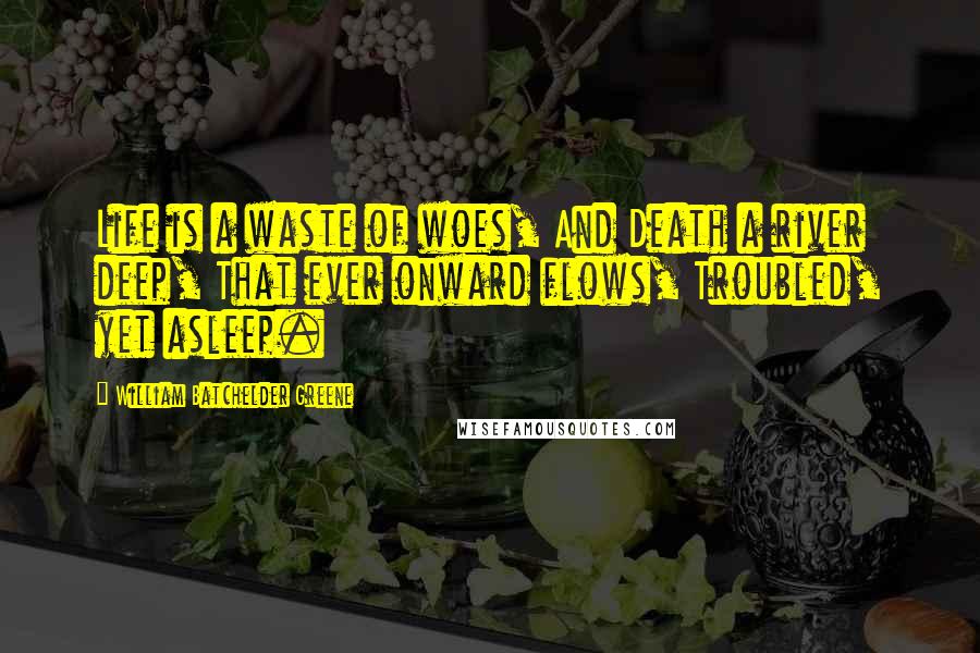 William Batchelder Greene Quotes: Life is a waste of woes, And Death a river deep, That ever onward flows, Troubled, yet asleep.