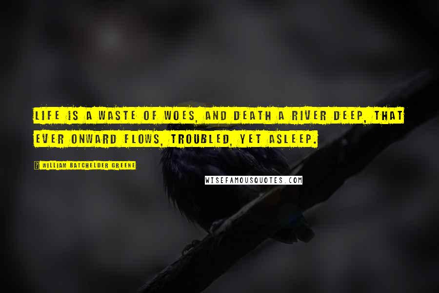 William Batchelder Greene Quotes: Life is a waste of woes, And Death a river deep, That ever onward flows, Troubled, yet asleep.