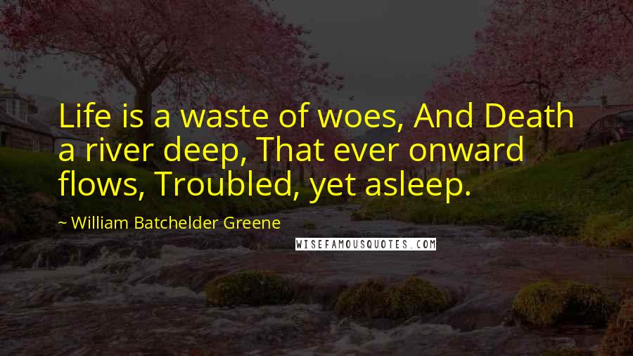 William Batchelder Greene Quotes: Life is a waste of woes, And Death a river deep, That ever onward flows, Troubled, yet asleep.