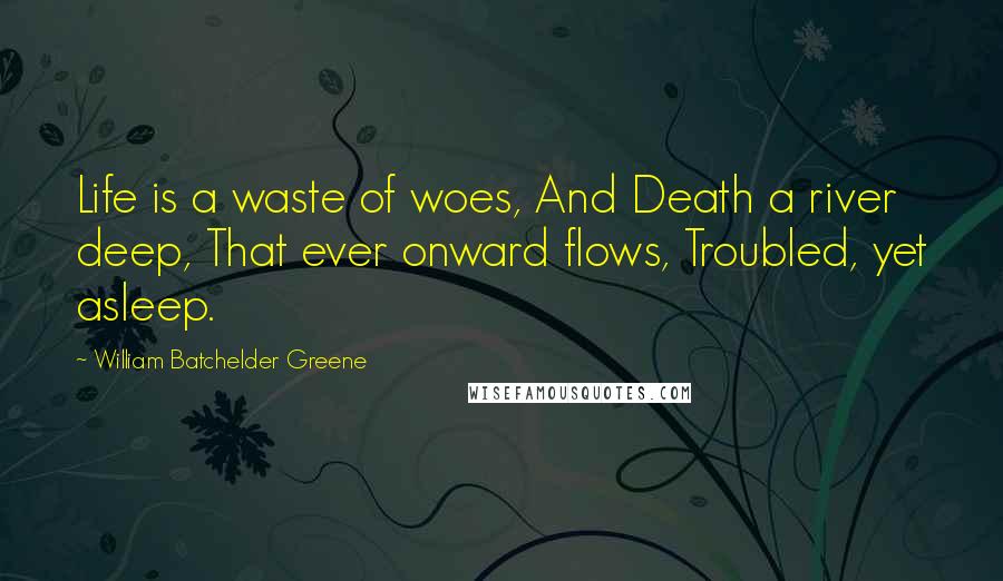 William Batchelder Greene Quotes: Life is a waste of woes, And Death a river deep, That ever onward flows, Troubled, yet asleep.