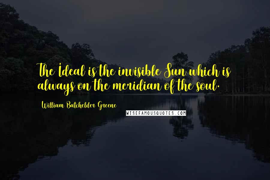 William Batchelder Greene Quotes: The Ideal is the invisible Sun which is always on the meridian of the soul.