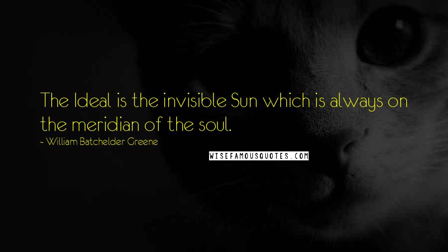 William Batchelder Greene Quotes: The Ideal is the invisible Sun which is always on the meridian of the soul.