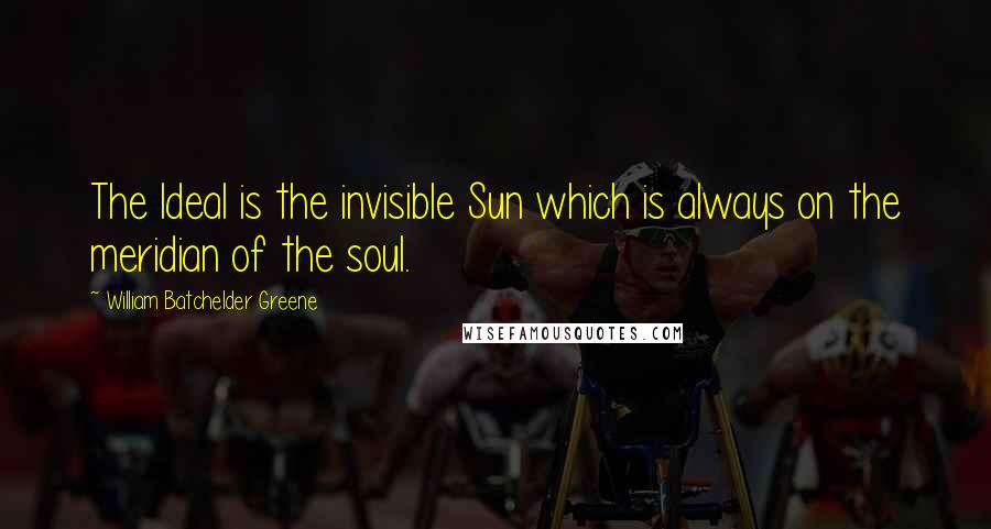 William Batchelder Greene Quotes: The Ideal is the invisible Sun which is always on the meridian of the soul.