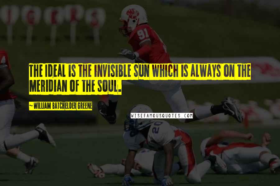 William Batchelder Greene Quotes: The Ideal is the invisible Sun which is always on the meridian of the soul.