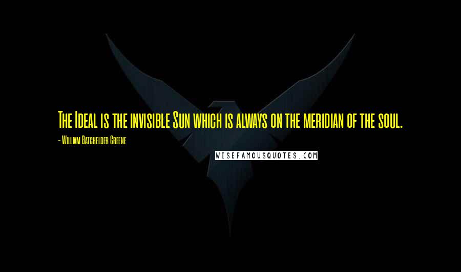 William Batchelder Greene Quotes: The Ideal is the invisible Sun which is always on the meridian of the soul.