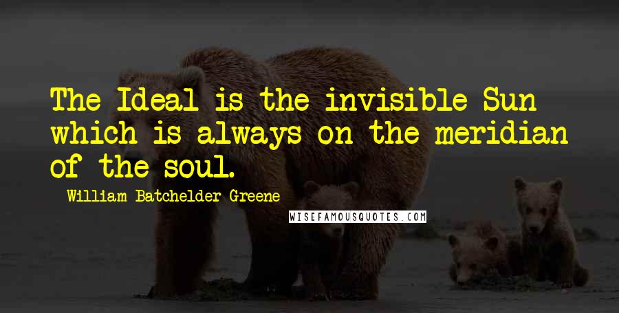 William Batchelder Greene Quotes: The Ideal is the invisible Sun which is always on the meridian of the soul.