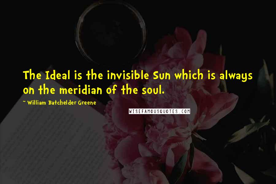 William Batchelder Greene Quotes: The Ideal is the invisible Sun which is always on the meridian of the soul.