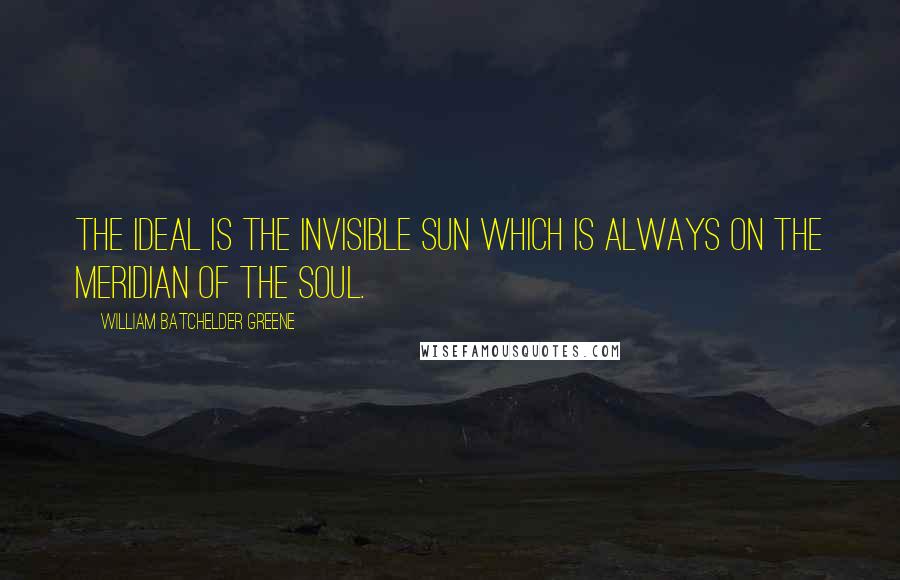 William Batchelder Greene Quotes: The Ideal is the invisible Sun which is always on the meridian of the soul.