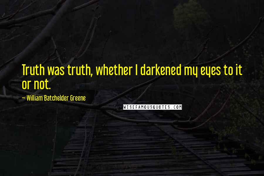 William Batchelder Greene Quotes: Truth was truth, whether I darkened my eyes to it or not.