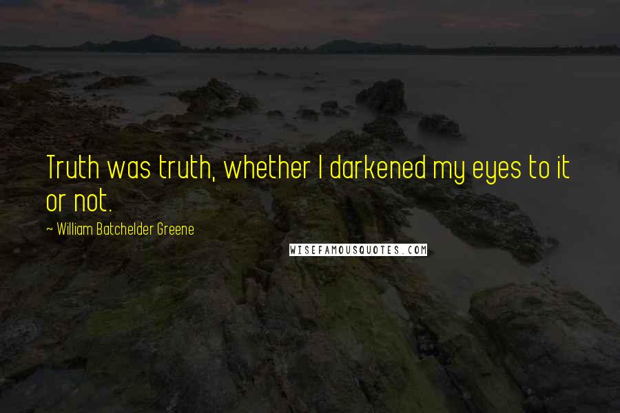 William Batchelder Greene Quotes: Truth was truth, whether I darkened my eyes to it or not.