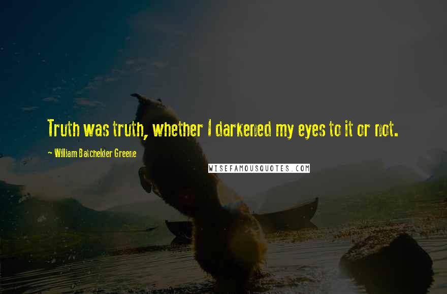 William Batchelder Greene Quotes: Truth was truth, whether I darkened my eyes to it or not.