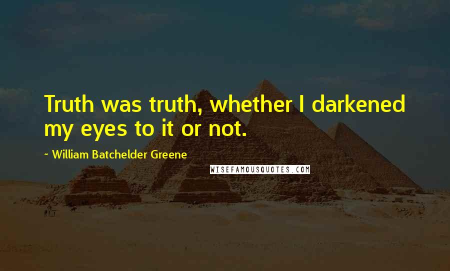 William Batchelder Greene Quotes: Truth was truth, whether I darkened my eyes to it or not.