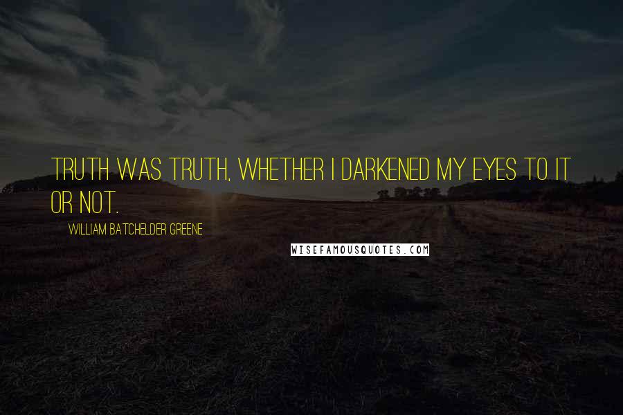 William Batchelder Greene Quotes: Truth was truth, whether I darkened my eyes to it or not.