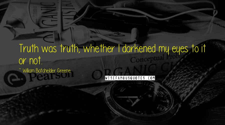 William Batchelder Greene Quotes: Truth was truth, whether I darkened my eyes to it or not.