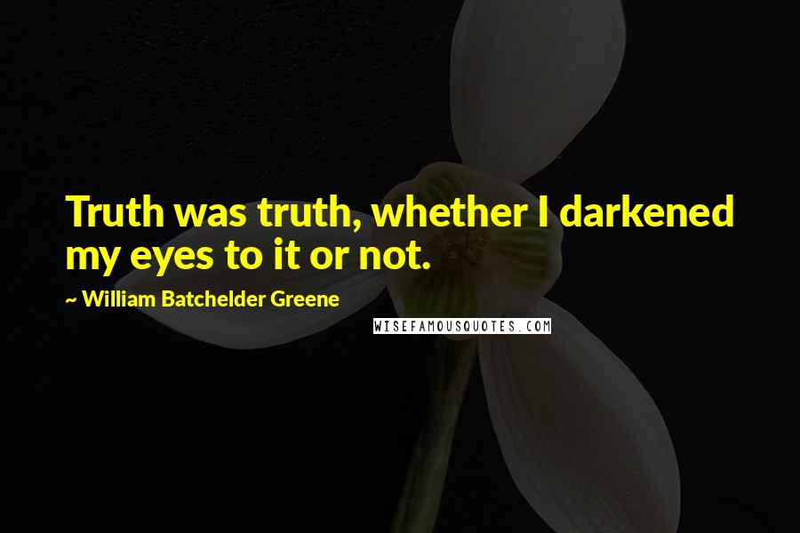 William Batchelder Greene Quotes: Truth was truth, whether I darkened my eyes to it or not.