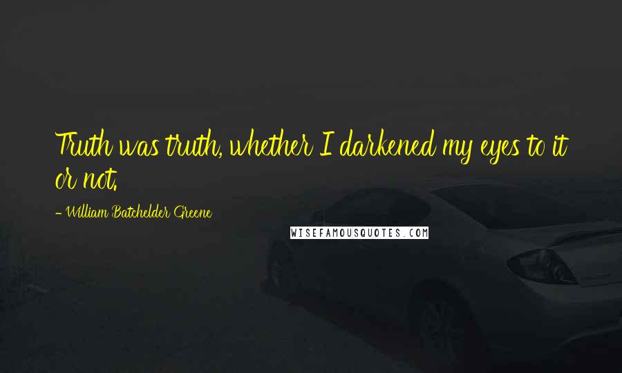 William Batchelder Greene Quotes: Truth was truth, whether I darkened my eyes to it or not.