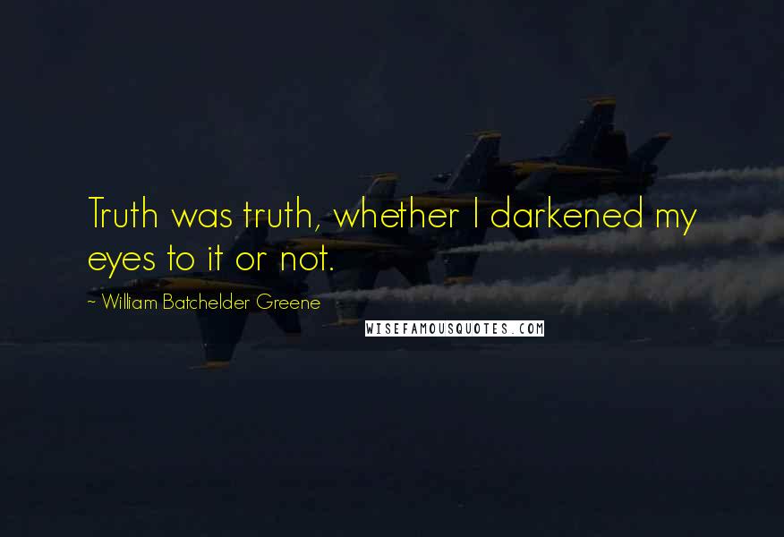 William Batchelder Greene Quotes: Truth was truth, whether I darkened my eyes to it or not.