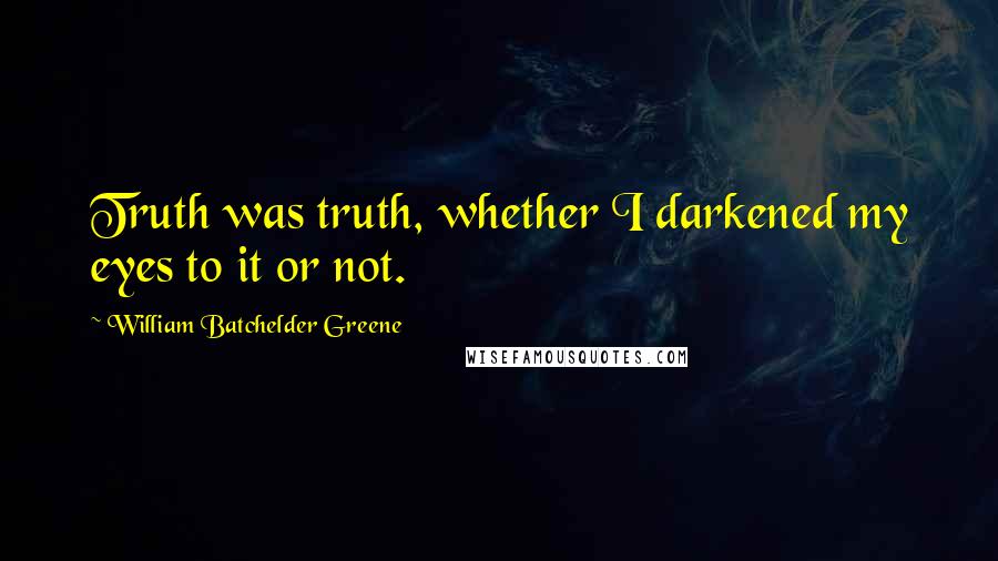 William Batchelder Greene Quotes: Truth was truth, whether I darkened my eyes to it or not.
