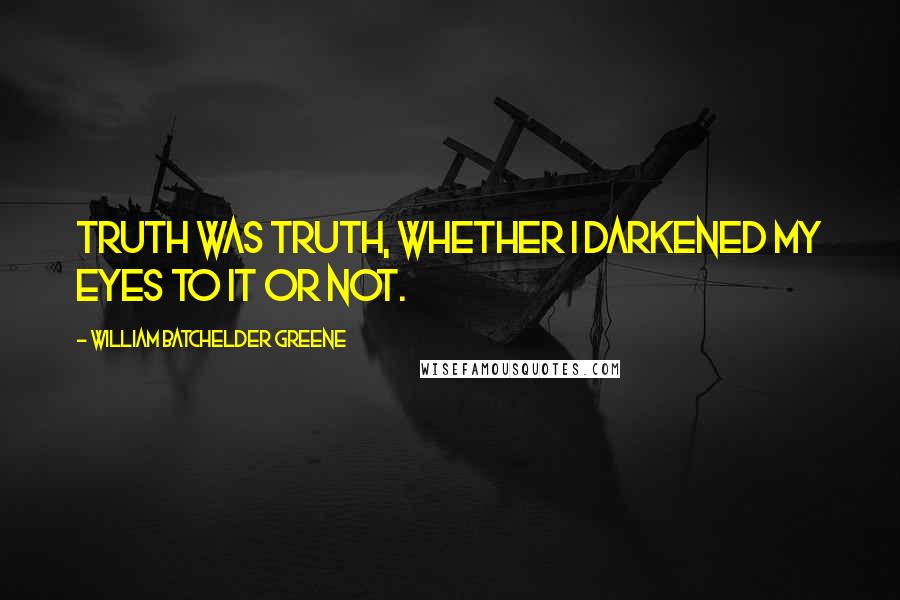 William Batchelder Greene Quotes: Truth was truth, whether I darkened my eyes to it or not.