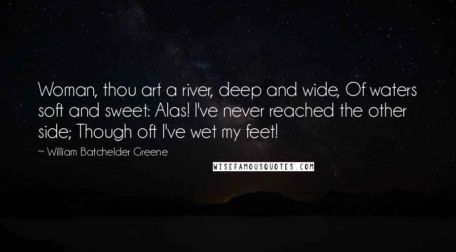 William Batchelder Greene Quotes: Woman, thou art a river, deep and wide, Of waters soft and sweet: Alas! I've never reached the other side; Though oft I've wet my feet!