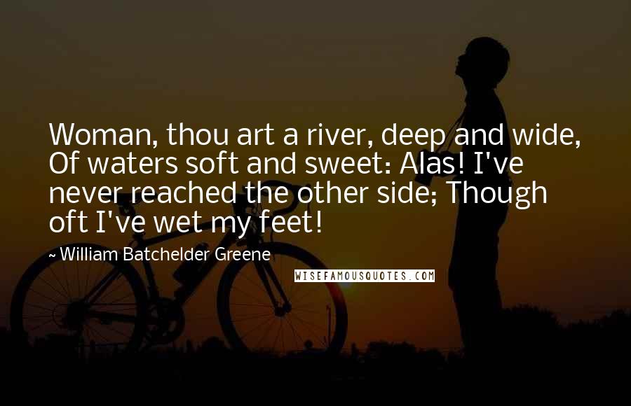 William Batchelder Greene Quotes: Woman, thou art a river, deep and wide, Of waters soft and sweet: Alas! I've never reached the other side; Though oft I've wet my feet!