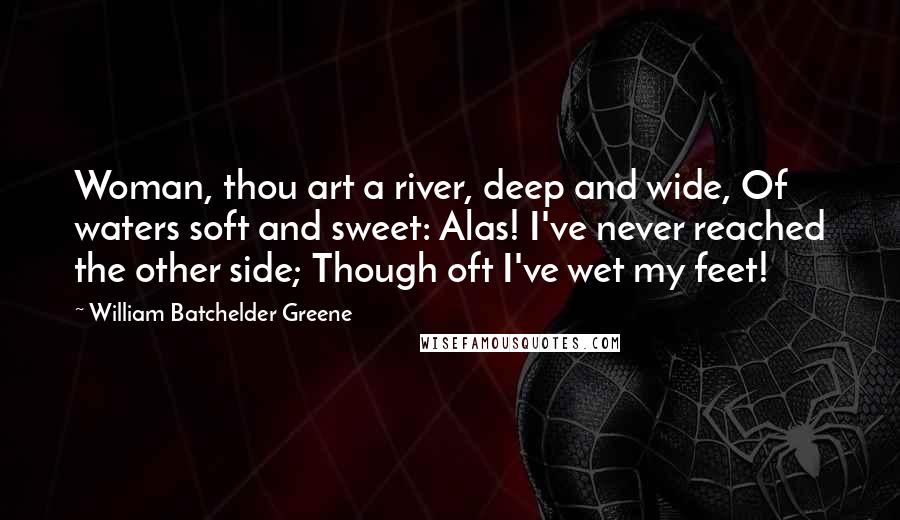 William Batchelder Greene Quotes: Woman, thou art a river, deep and wide, Of waters soft and sweet: Alas! I've never reached the other side; Though oft I've wet my feet!