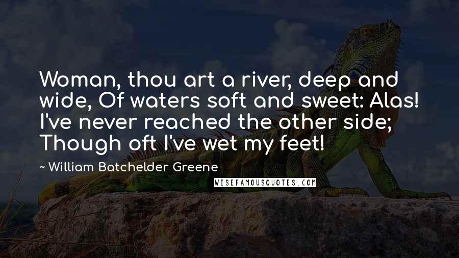 William Batchelder Greene Quotes: Woman, thou art a river, deep and wide, Of waters soft and sweet: Alas! I've never reached the other side; Though oft I've wet my feet!