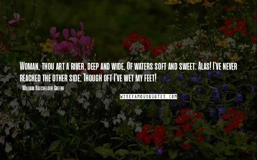 William Batchelder Greene Quotes: Woman, thou art a river, deep and wide, Of waters soft and sweet: Alas! I've never reached the other side; Though oft I've wet my feet!