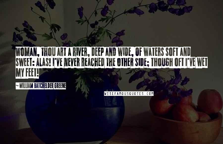 William Batchelder Greene Quotes: Woman, thou art a river, deep and wide, Of waters soft and sweet: Alas! I've never reached the other side; Though oft I've wet my feet!